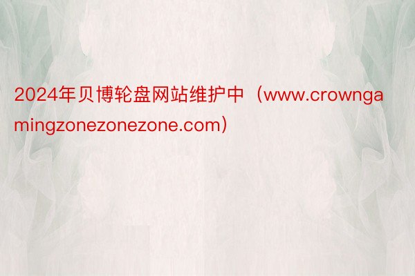 2024年贝博轮盘网站维护中（www.crowngamingzonezonezone.com）