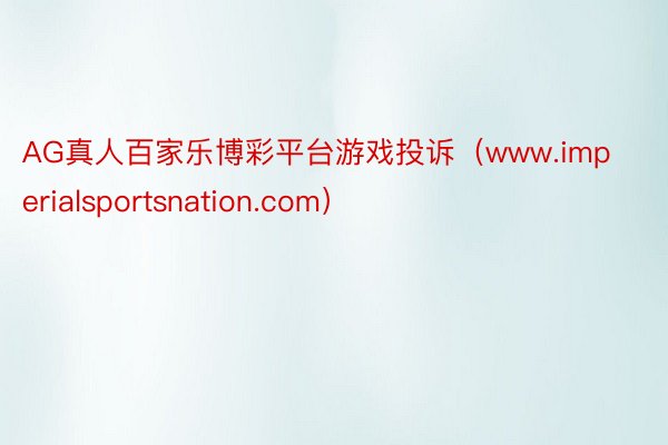 AG真人百家乐博彩平台游戏投诉（www.imperialsportsnation.com）