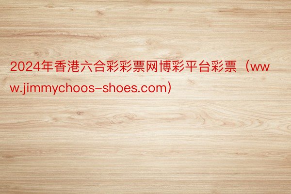 2024年香港六合彩彩票网博彩平台彩票（www.jimmychoos-shoes.com）