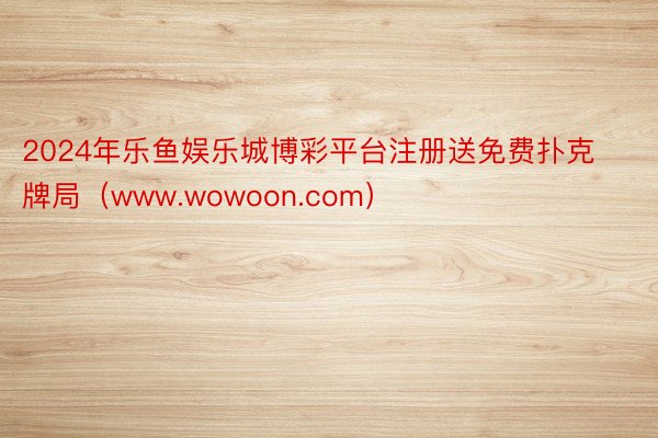 2024年乐鱼娱乐城博彩平台注册送免费扑克牌局（www.wowoon.com）