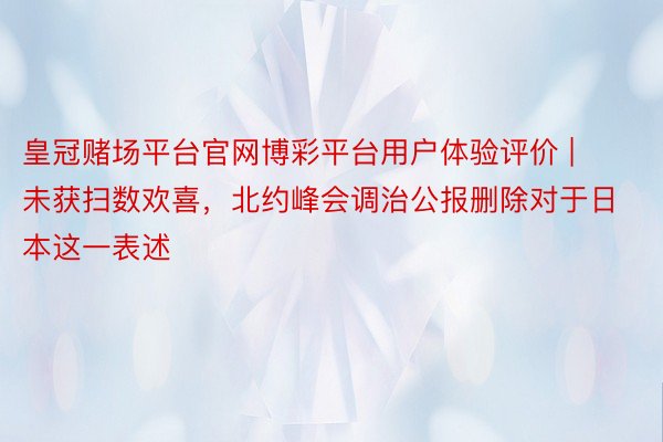 皇冠赌场平台官网博彩平台用户体验评价 | 未获扫数欢喜，北约峰会调治公报删除对于日本这一表述