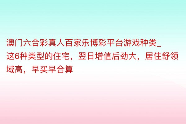 澳门六合彩真人百家乐博彩平台游戏种类_这6种类型的住宅，翌日增值后劲大，居住舒领域高，早买早合算