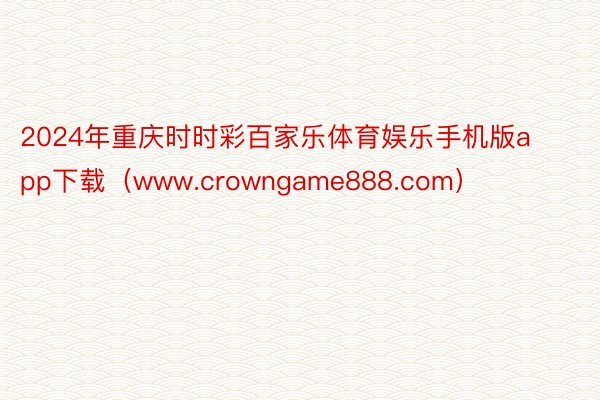 2024年重庆时时彩百家乐体育娱乐手机版app下载（www.crowngame888.com）