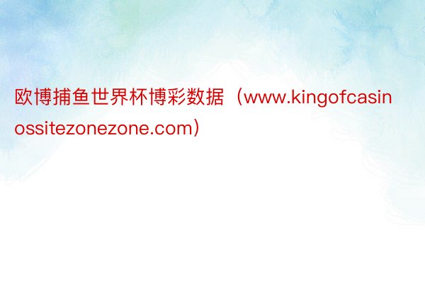 欧博捕鱼世界杯博彩数据（www.kingofcasinossitezonezone.com）