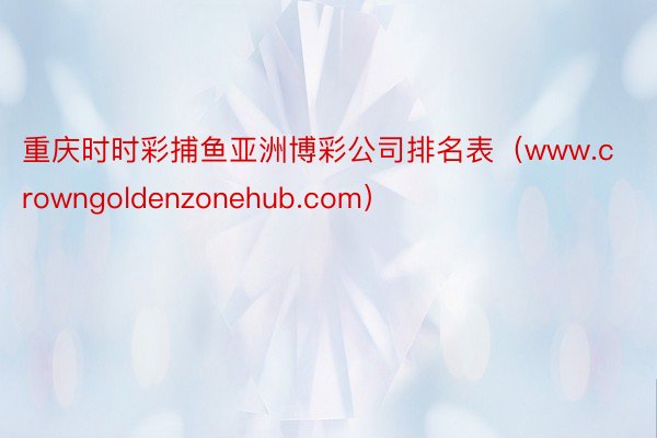 重庆时时彩捕鱼亚洲博彩公司排名表（www.crowngoldenzonehub.com）