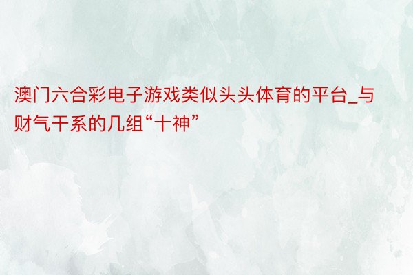 澳门六合彩电子游戏类似头头体育的平台_与财气干系的几组“十神”