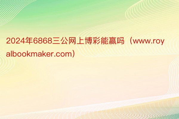 2024年6868三公网上博彩能赢吗（www.royalbookmaker.com）