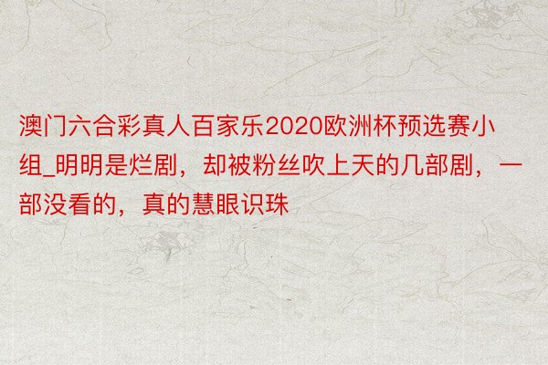 澳门六合彩真人百家乐2020欧洲杯预选赛小组_明明是烂剧，却被粉丝吹上天的几部剧，一部没看的，真的慧眼识珠