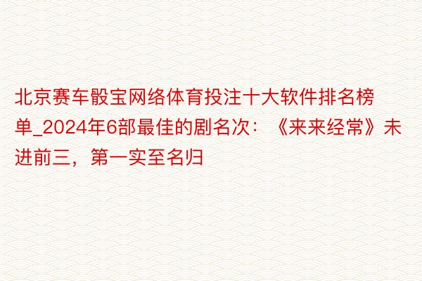 北京赛车骰宝网络体育投注十大软件排名榜单_2024年6部最佳的剧名次：《来来经常》未进前三，第一实至名归