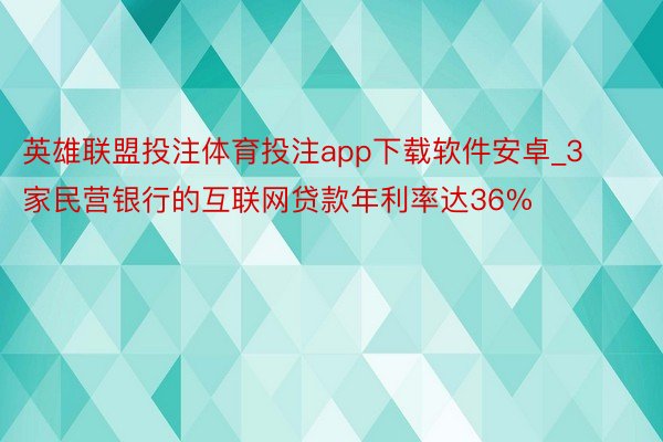 英雄联盟投注体育投注app下载软件安卓_3家民营银行的互联网贷款年利率达36%