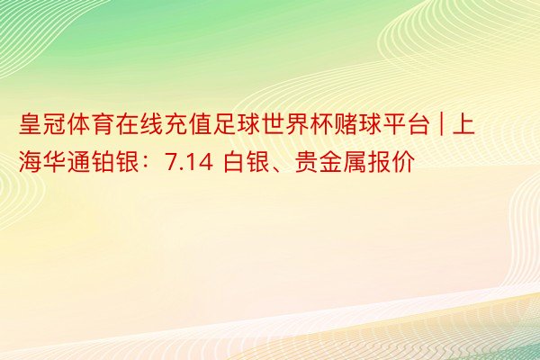 皇冠体育在线充值足球世界杯赌球平台 | 上海华通铂银：7.14 白银、贵金属报价