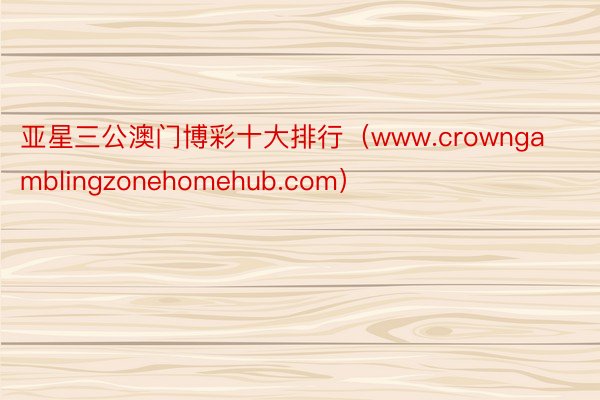 亚星三公澳门博彩十大排行（www.crowngamblingzonehomehub.com）