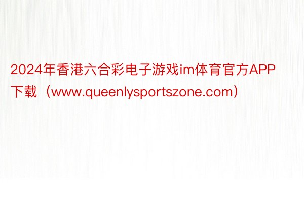 2024年香港六合彩电子游戏im体育官方APP下载（www.queenlysportszone.com）