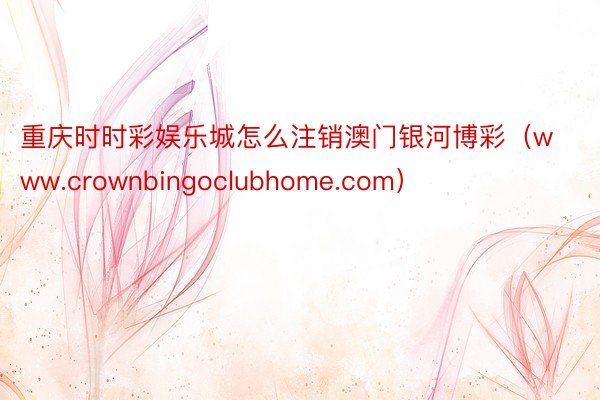 重庆时时彩娱乐城怎么注销澳门银河博彩（www.crownbingoclubhome.com）