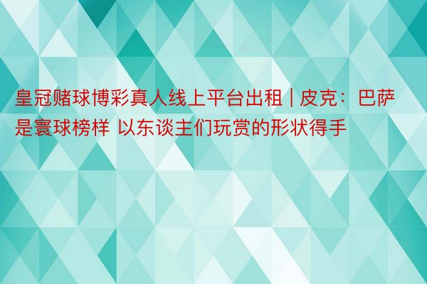 皇冠赌球博彩真人线上平台出租 | 皮克：巴萨是寰球榜样 以东谈主们玩赏的形状得手