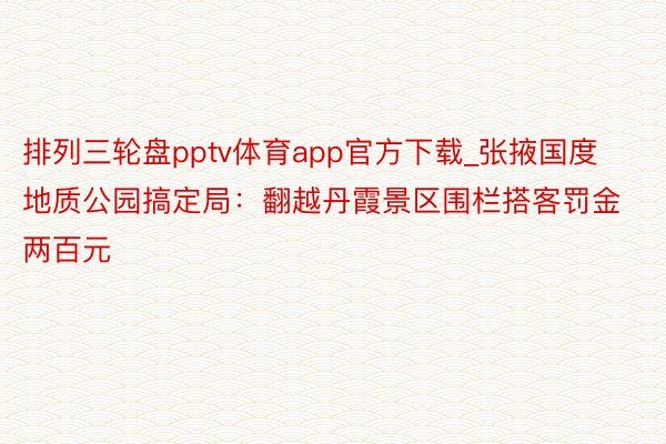 排列三轮盘pptv体育app官方下载_张掖国度地质公园搞定局：翻越丹霞景区围栏搭客罚金两百元