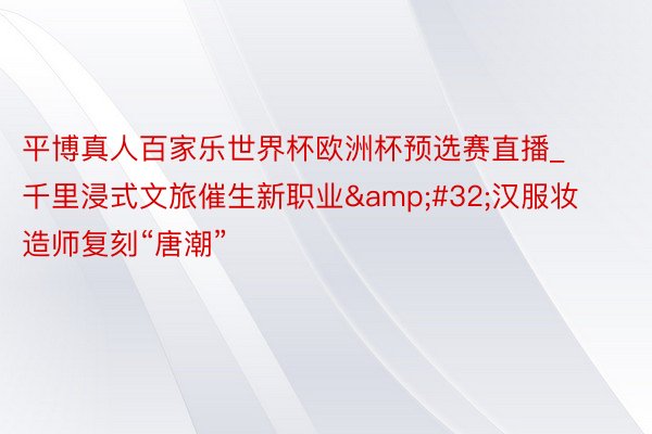 平博真人百家乐世界杯欧洲杯预选赛直播_千里浸式文旅催生新职业&#32;汉服妆造师复刻“唐潮”