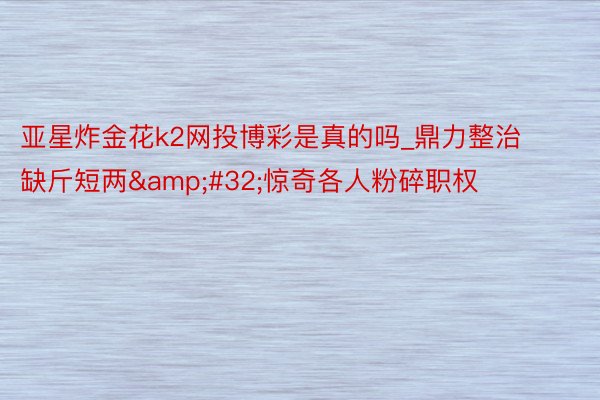 亚星炸金花k2网投博彩是真的吗_鼎力整治缺斤短两&#32;惊奇各人粉碎职权