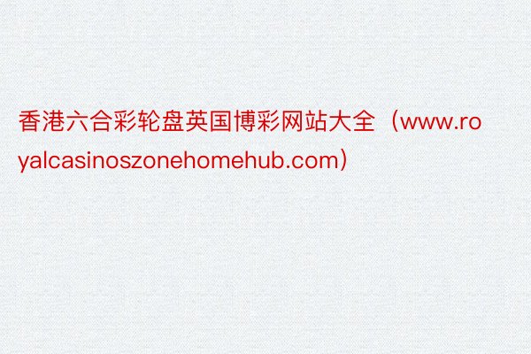 香港六合彩轮盘英国博彩网站大全（www.royalcasinoszonehomehub.com）