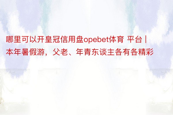 哪里可以开皇冠信用盘opebet体育 平台 | 本年暑假游，父老、年青东谈主各有各精彩