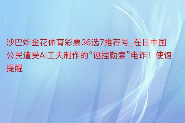 沙巴炸金花体育彩票36选7推荐号_在日中国公民遭受AI工夫制作的“诬捏勒索”电诈！使馆提醒