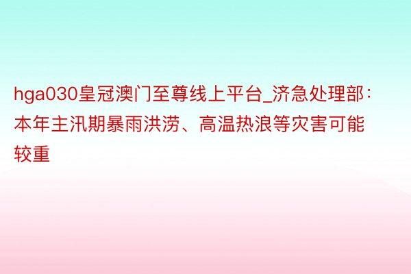 hga030皇冠澳门至尊线上平台_济急处理部：本年主汛期暴雨洪涝、高温热浪等灾害可能较重