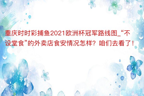 重庆时时彩捕鱼2021欧洲杯冠军路线图_“不设堂食”的外卖店食安情况怎样？咱们去看了！