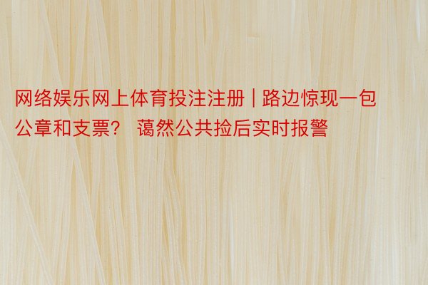 网络娱乐网上体育投注注册 | 路边惊现一包公章和支票？ 蔼然公共捡后实时报警