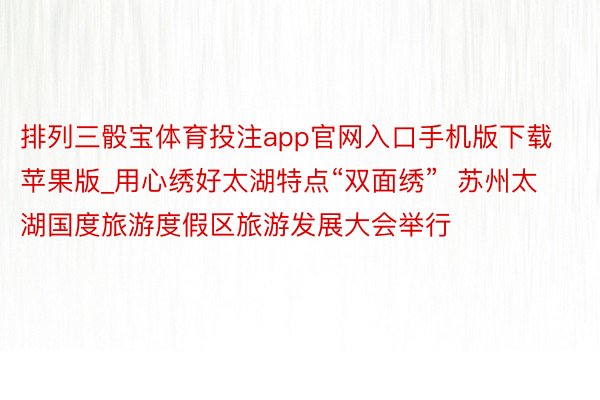 排列三骰宝体育投注app官网入口手机版下载苹果版_用心绣好太湖特点“双面绣”  苏州太湖国度旅游度假区旅游发展大会举行