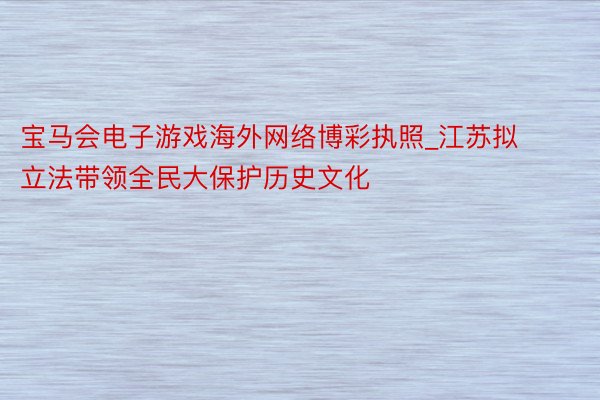 宝马会电子游戏海外网络博彩执照_江苏拟立法带领全民大保护历史文化