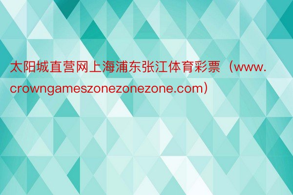 太阳城直营网上海浦东张江体育彩票（www.crowngameszonezonezone.com）