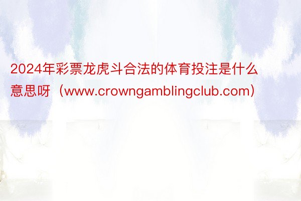 2024年彩票龙虎斗合法的体育投注是什么意思呀（www.crowngamblingclub.com）