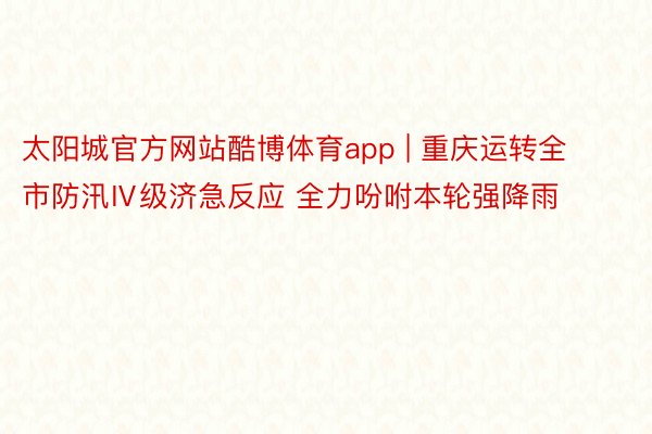 太阳城官方网站酷博体育app | 重庆运转全市防汛Ⅳ级济急反应 全力吩咐本轮强降雨