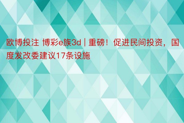 欧博投注 博彩e族3d | 重磅！促进民间投资，国度发改委建议17条设施