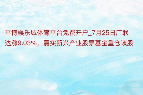 平博娱乐城体育平台免费开户_7月25日广联达涨9.03%，嘉实新兴产业股票基金重仓该股