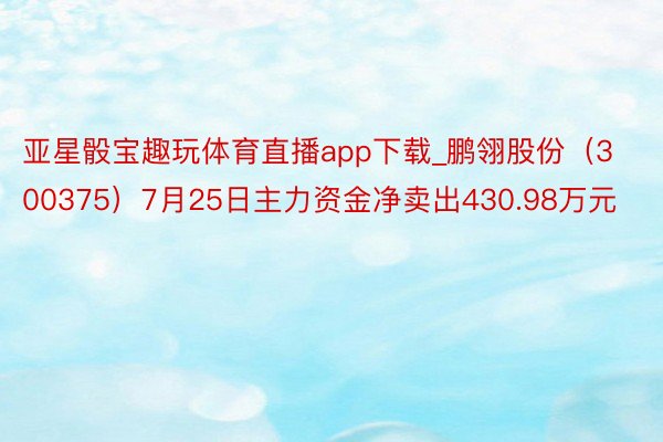 亚星骰宝趣玩体育直播app下载_鹏翎股份（300375）7月25日主力资金净卖出430.98万元