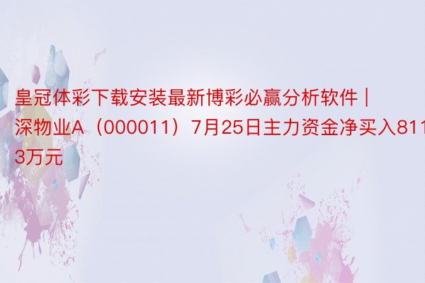 皇冠体彩下载安装最新博彩必赢分析软件 | 深物业A（000011）7月25日主力资金净买入811.13万元