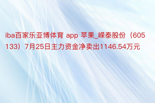 iba百家乐亚博体育 app 苹果_嵘泰股份（605133）7月25日主力资金净卖出1146.54万元