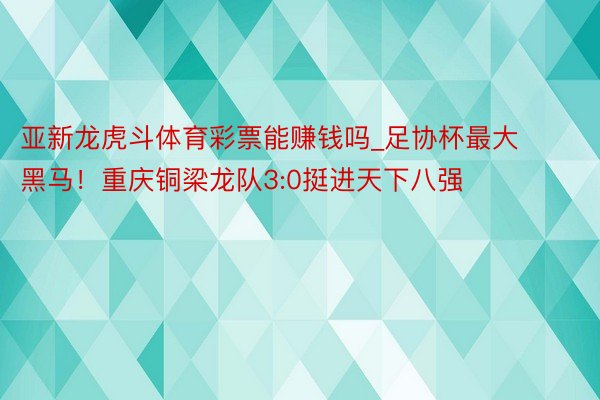 亚新龙虎斗体育彩票能赚钱吗_足协杯最大黑马！重庆铜梁龙队3:0挺进天下八强