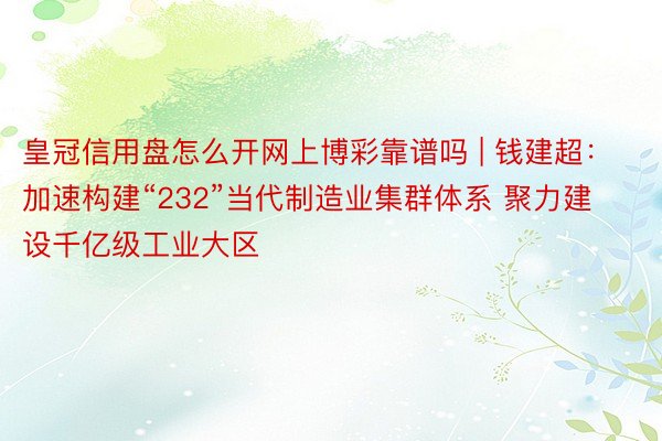 皇冠信用盘怎么开网上博彩靠谱吗 | 钱建超：加速构建“232”当代制造业集群体系 聚力建设千亿级工业大区