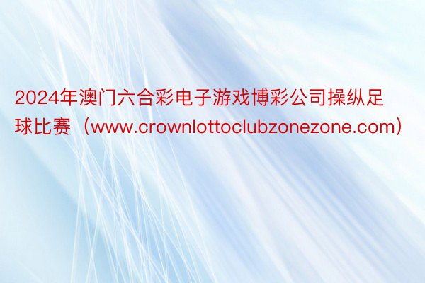 2024年澳门六合彩电子游戏博彩公司操纵足球比赛（www.crownlottoclubzonezone.com）