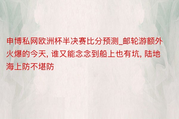 申博私网欧洲杯半决赛比分预测_邮轮游额外火爆的今天, 谁又能念念到船上也有坑, 陆地海上防不堪防