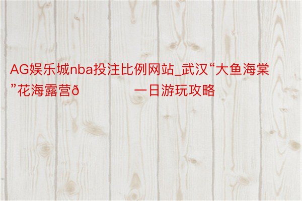 AG娱乐城nba投注比例网站_武汉“大鱼海棠”花海露营🏕️一日游玩攻略✅