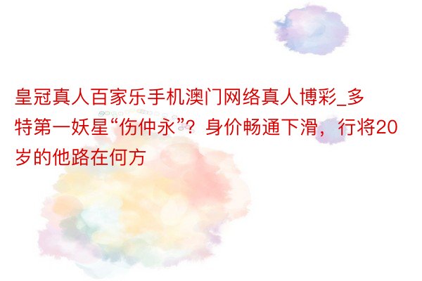 皇冠真人百家乐手机澳门网络真人博彩_多特第一妖星“伤仲永”？身价畅通下滑，行将20岁的他路在何方