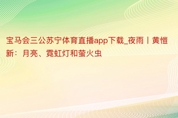 宝马会三公苏宁体育直播app下载_夜雨丨黄愷新：月亮、霓虹灯和萤火虫