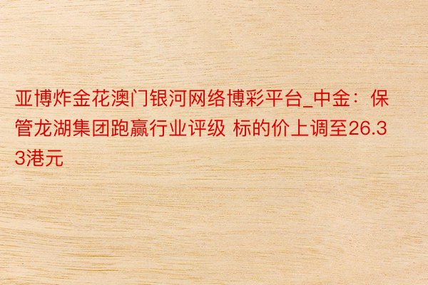 亚博炸金花澳门银河网络博彩平台_中金：保管龙湖集团跑赢行业评级 标的价上调至26.33港元