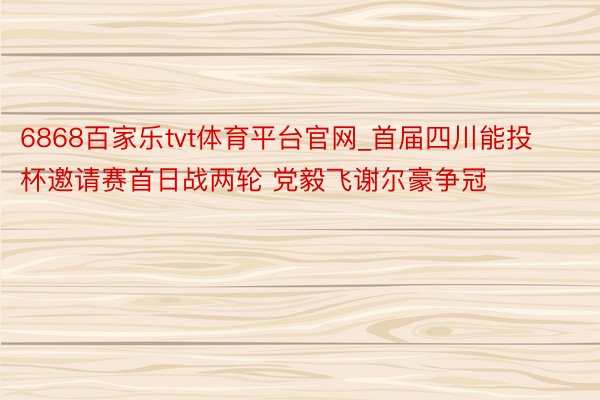 6868百家乐tvt体育平台官网_首届四川能投杯邀请赛首日战两轮 党毅飞谢尔豪争冠