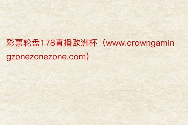 彩票轮盘178直播欧洲杯（www.crowngamingzonezonezone.com）