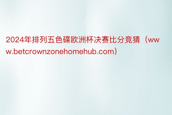 2024年排列五色碟欧洲杯决赛比分竞猜（www.betcrownzonehomehub.com）