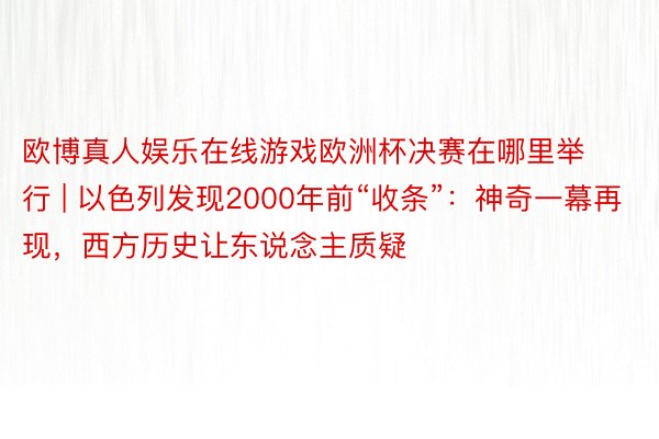 欧博真人娱乐在线游戏欧洲杯决赛在哪里举行 | 以色列发现2000年前“收条”：神奇一幕再现，西方历史让东说念主质疑